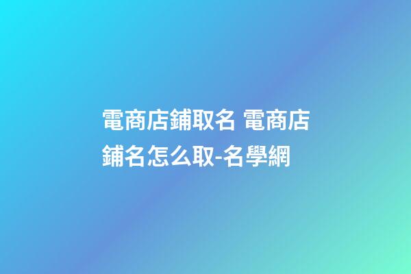 電商店鋪取名 電商店鋪名怎么取-名學網